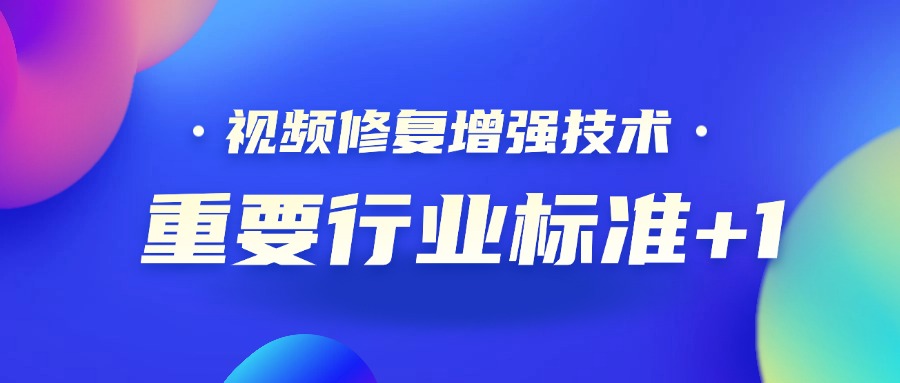 重要行业标准+1！ag真人科技参编的《视频修复增强技术要求和评价方法》正式发布